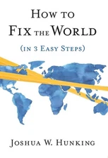 How to Fix the World (in 3 Easy Steps) by Joshua W. Hunking Hardcover Book