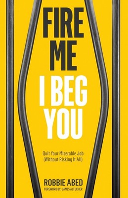 Fire Me I Beg You: Quit Your Miserable Job (Without Risking it All) by Abed