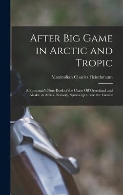 After Big Game in Arctic and Tropic: A Sportman's Note-Book of the Chase Off