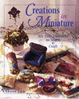 Creations in Miniature: 101 Tiny Treasures to Stitch & Craft by Eleanor Levie