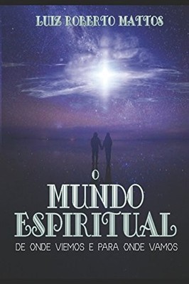 O MUNDO ESPIRITUAL: DE ONDE VIEMOS E PARA ONDE VAMOS By Luiz Roberto Mattos NEW