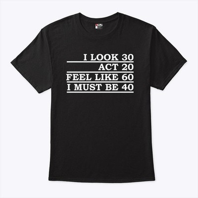 I look 30 act 20 feel like like 60 i must be 40 tshirt