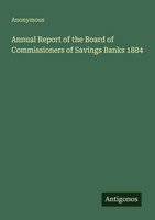 Anonymous | Annual Report Of The Board Of Commissioners Of Savings Banks 1884