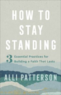 How to Stay Standing : 3 Essential Practices for Building a Faith That Lasts,...