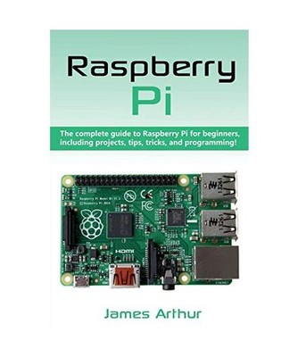 Raspberry Pi: The complete guide to Raspberry Pi for beginners, including projec