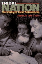 Tribal Nation: The Making of Soviet Turkmenis...