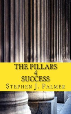The Pillars 4 Success: How To Turn Knowledge Into Action And Action Into Su...
