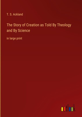 The Story of Creation as Told By Theology and By Science: in large print
