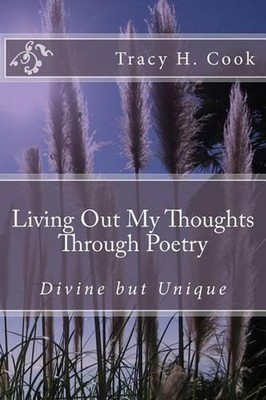 Living Out My Thoughts Through Poetry: Divine but Unique Poetry by Tracy H. Cook