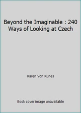 Beyond the Imaginable : 240 Ways of Looking at Czech by Karen Von Kunes