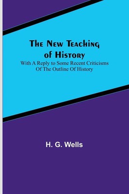 The New Teaching of History ; With a reply to some recent criticisms of The...