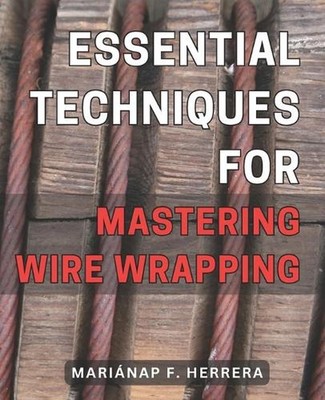Essential Techniques for Mastering Wire Wrapping: Unlock the Secrets of Wire Wra