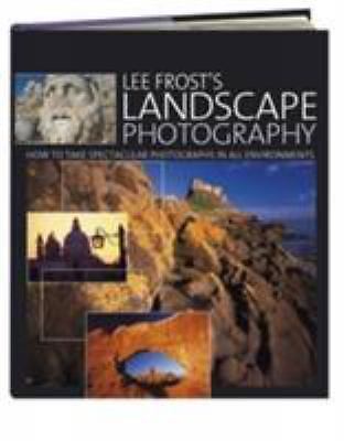 Lee Frost's Landscape Photography: How to Take Spectacular Photographs in All...