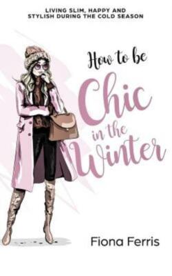 How To Be Chic In The Winter: Living Slim, Happy And Stylish During The Col...