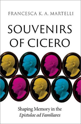 Souvenirs of Cicero: Shaping Memory in the Epistulae ad Familiares by Francesca 