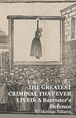 The Greatest Criminal That Ever Lived: A Barrister's Defence by Montagu Williams