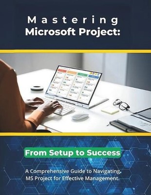 Mastering Microsoft Project: From Setup to Success: A Comprehensive Guide to Nav