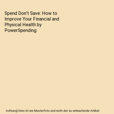 Spend Don't Save: How to Improve Your Financial and Physical Health by PowerSpen
