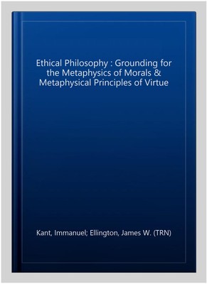 Ethical Philosophy : Grounding for the Metaphysics of Morals & Metaphysical P...