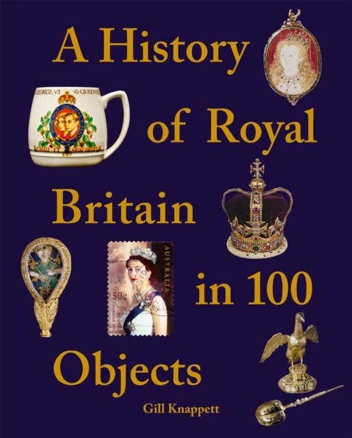 A History of Royal Britain in 100 Objects by Gill Knappett (Hardback Book)