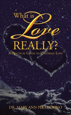 What is Love Really? A Practical Guide to Universal Love Mary Ann Pellegrino