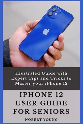 iPhone 12 User Guide for Seniors: Illustrated Guide with Expert Tips and Tricks