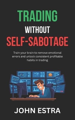 Trading Without Self-Sabotage: Train your brain to remove emotional errors and u