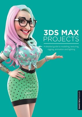 3ds Max Projects: A Detailed Guide to Modeling, Texturing, Rigging, Animatio...