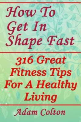 How To Get In Shape Fast: 316 Great Fitness Tips For A Healthy Living