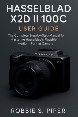 Hasselblad X2d Ii 100c User Guide: The Complete Step by Step Manual for Maste...