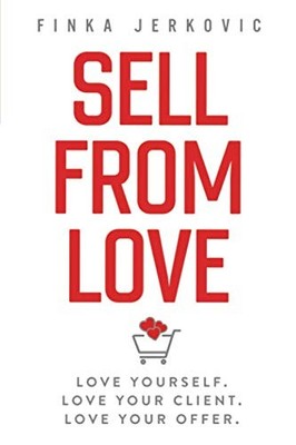 SELL FROM LOVE: LOVE YOURSELF. LOVE YOUR CLIENT. LOVE YOUR By Finka Jerkovic NEW