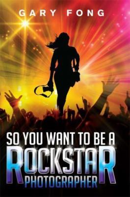 So You Want To Be A Rockstar Photographer: Exploding The Myth And Real World Gui