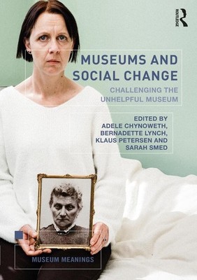 Museums and Social Change: Challenging the Unhelpful Museum by Adele Chynoweth (