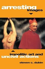 Arresting Images: Impolitic Art and..., Dubin, Steven C