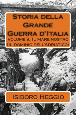 Storia Della Grande Guerra D'italia - Volume 9: Volume 9  Il Mare Nostro (I...