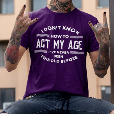 I DONT KNOW HOW TO ACT MY AGE,  NEVER BEEN THIS OLD BEFORE Funny T Shirt