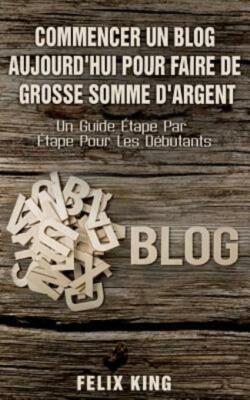 Commencer Un Blog Aujourd'hui Pour Faire De Grosse Somme d'Argent: Un Guide...