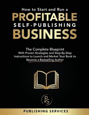 How to Start and Run a Profitable Self-Publishing Business: The Complete Bluepri