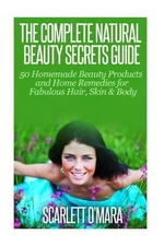 The Complete Natural Beauty Secrets Guide: Homemade Beauty Products and Home Rem