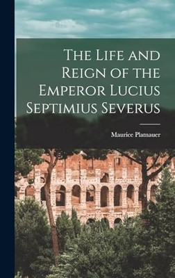 The Life and Reign of the Emperor Lucius Septimius Severus by Platnauer Platnau
