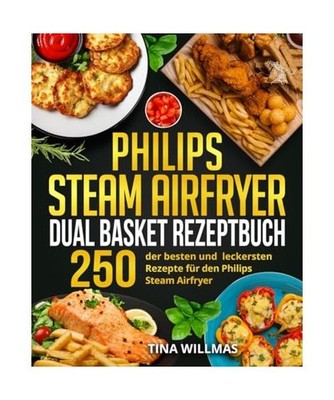 Philips Steam Airfryer Dual Basket Rezeptbuch: 250 der besten und leckersten Rez