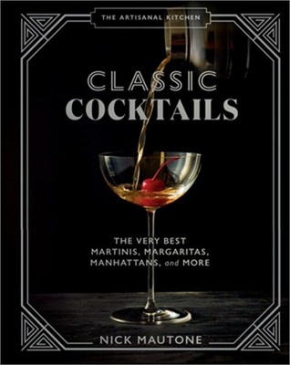 The Artisanal Kitchen: Classic Cocktails: The Very Best Martinis, Margaritas, Ma