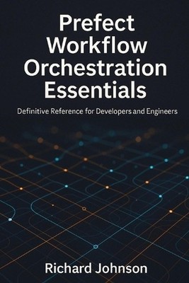 Prefect Workflow Orchestration Essentials: Definitive Reference for Developers a