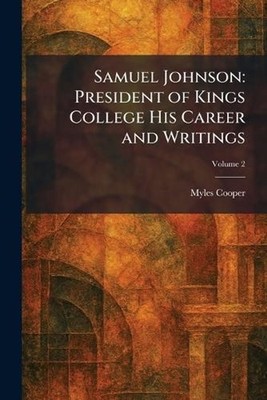 Samuel Johnson: President of Kings College His Career and Writings by Myles Coop
