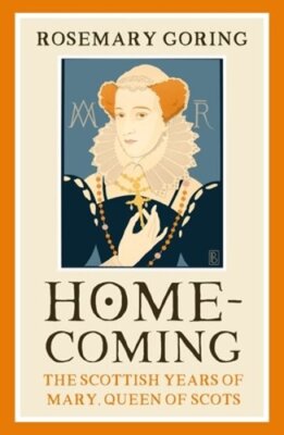 Homecoming: The Scottish Years of Mary, Queen of Scots by Rosemary Goring: New