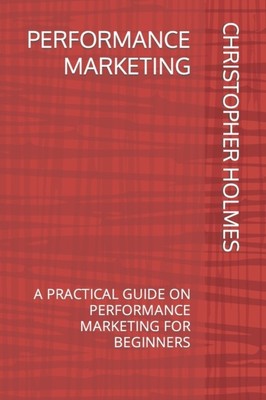 HOLMES - PERFORMANCE MARKETING  A PRACTICAL GUIDE ON PERFORMANCE MARKE - X555z