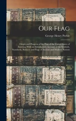 Our Flag: Origin and Progress of the Flag of the United States of America,...