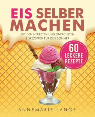 Eis Selber Machen: Mit Den Neuesten Und Einfachsten Eisrezepten F?R Den Sommer