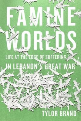 Famine Worlds : Life at the Edge of Suffering in Lebanon's Great War by Tylor...