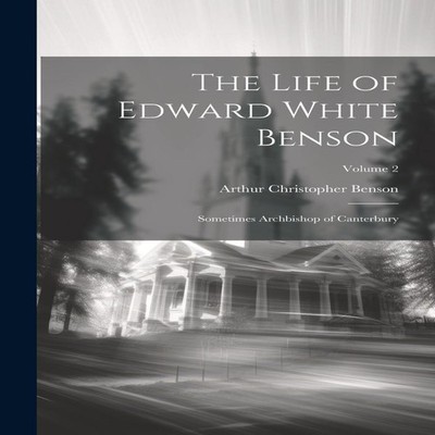 The Life of Edward White Benson Sometimes Archbishop of Canterbur